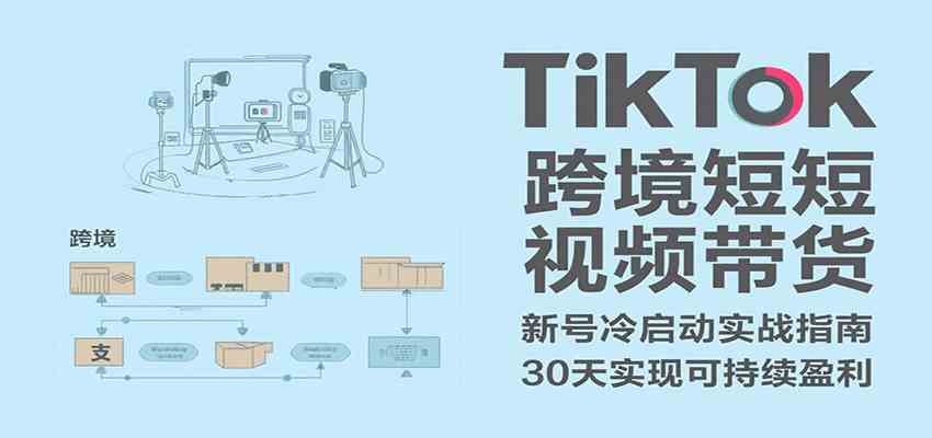 TikTok跨境短视频带货，30天攻克新号冷启动、0-1实现跨境可持续盈利-创业项目网