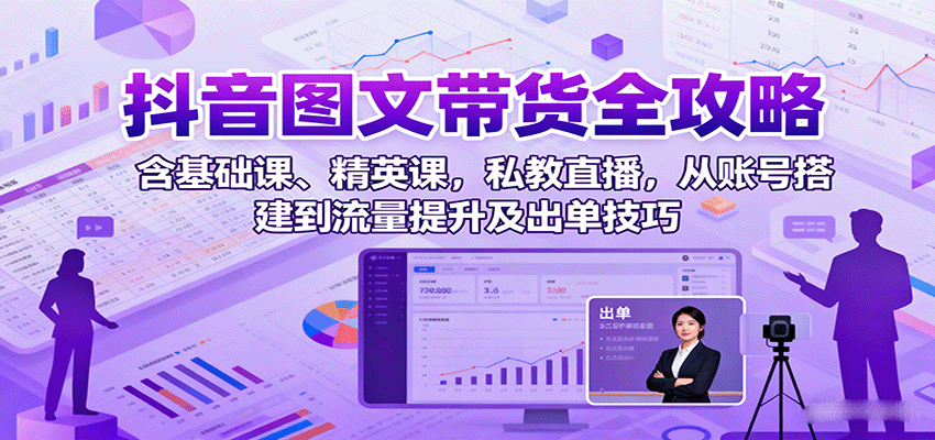 抖音图文带货全攻略：含基础课、精英课，私教直播，从账号搭建到流量提升及出单技巧-创业项目网