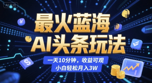 最火蓝海AI头条玩法，一天10分钟，收益可观，小白轻松月入3W【揭秘】-创业项目网