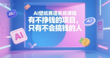 AI壁纸赛道系统课程，有不挣钱的项目，只有不会搞钱的人-创业项目网