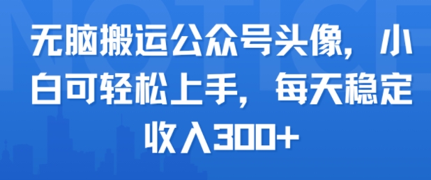 无脑搬运公众号头像，小白可轻松上手，每天稳定收入3张+-创业项目网
