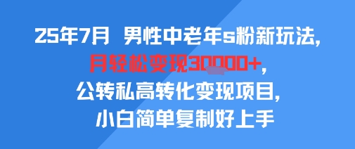 25年7月男性中老年s粉新玩法，月轻松变现3W+，公转私高转化变现项目，小白简单复制好上手-创业项目网
