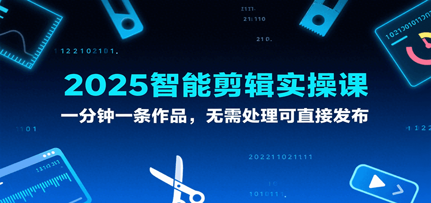 2025智能剪辑实操课，一分钟一条作品，无需处理可直接发布-创业项目网