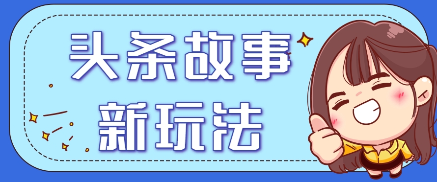 头条故事类新玩法，一天20+，保姆级完全实操教程（附指令）-创业项目网