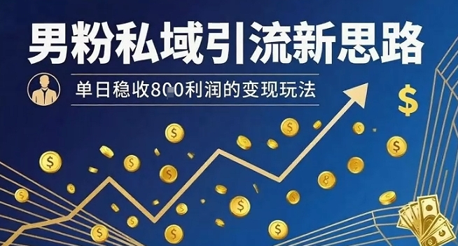 男粉私域引流新思路，单日稳收8张利润的变现玩法-创业项目网