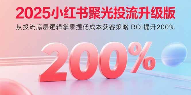 （15942期）2025小红书聚光投流升级版 从投流底层逻辑掌握低成本获客策略 ROI提升200%-创业项目网