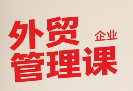 中小外贸企业管理课，系统性强，直击痛点，助企业全面提升管理智慧-创业项目网