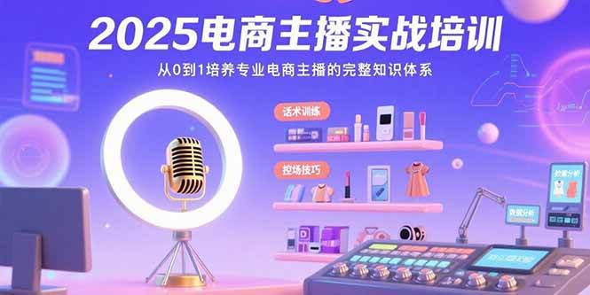 （15560期）2025电商主播实战培训：从0到1培养专业电商主播的完整知识体系-创业项目网