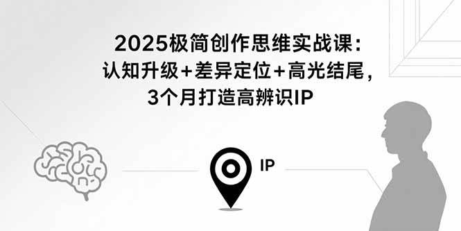 （15928期）2025极简创作思维实战课：认知升级+差异定位+高光结尾，3个月打造高辨识IP-创业项目网