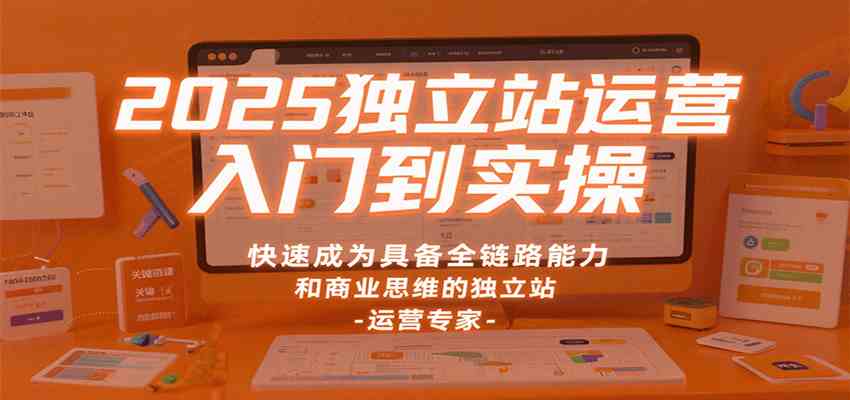 2025独立站运营入门到实操，快速成为具备全链路能力和商业思维的独立站运营专家-创业项目网