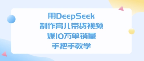 用DeepSeek制作育儿带货视频，手把手教学，爆10W单销量-创业项目网