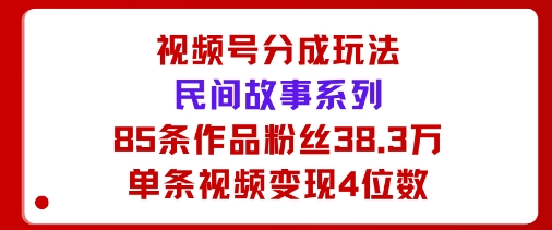 视频号分成玩法：民间故事系列，全程AI生成85条作品粉丝38.3万单条视频变现4位数-创业项目网