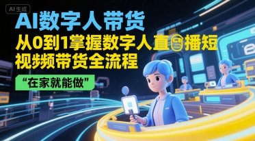 AI数字人带货，从0到1掌握数字人直播短视频带货全流程，在家就能做-创业项目网