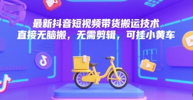 最新抖音短视频带货搬运技术，直接无脑搬，无需剪辑，可挂小黄车-创业项目网