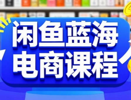 闲鱼蓝海电商课程，手把手助你快速上手，轻松实现闲鱼稳定盈利-创业项目网