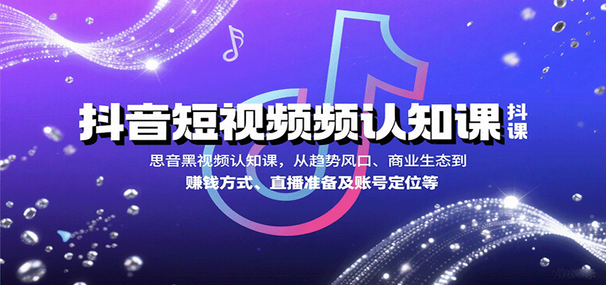抖音短视频认知课，从趋势风口、商业生态到赚钱方式、直播准备及账号定位等-创业项目网