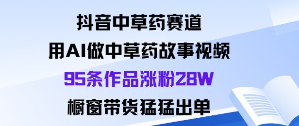 抖音中草药赛道，用Al做中草药故事视频95条作品涨粉28W，橱窗带货猛出单-创业项目网