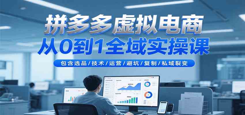 拼多多虚拟电商从0到1全域实操课，包含选品/技术/运营/避坑/复制/私域裂变-创业项目网
