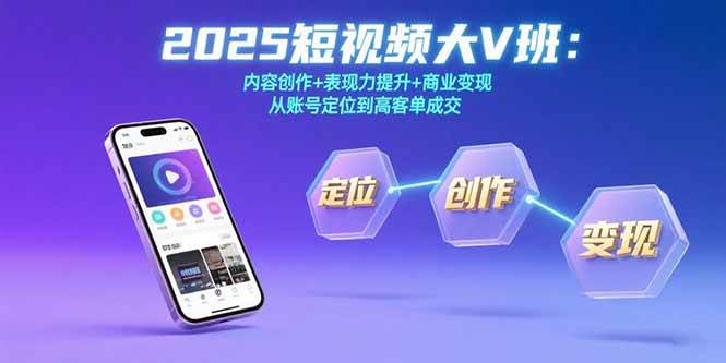 （15598期）2025短视频大V班：内容创作+表现力提升+商业变现 从账号定位到高客单成交-创业项目网