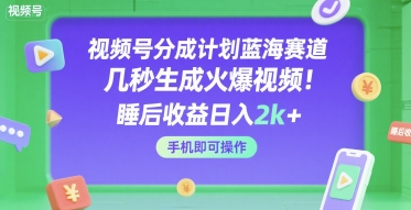 视频号分成计划蓝海赛道，几秒生成火爆视频，睡后收益日入2k+，手机即可操作【揭秘】-创业项目网