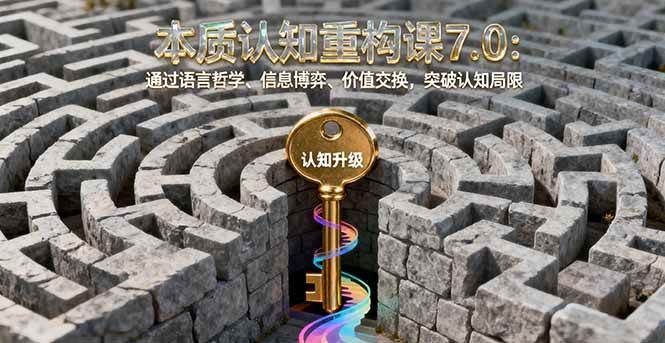 （16218期）本质认知重构课7.0：通过语言哲学、信息博弈、价值交换，突破认知局限-创业项目网