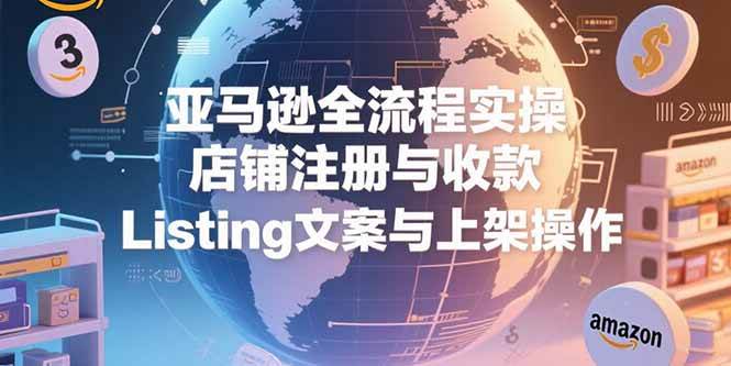 （15349期）亚马逊全流程实操，店铺注册与收款，Listing文案与上架操作-创业项目网