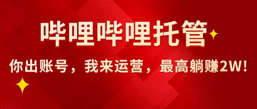 （15817期）【哔哩哔哩托管】AI短视频带货，你出账号，我来运营，最高躺赚2W!-创业项目网