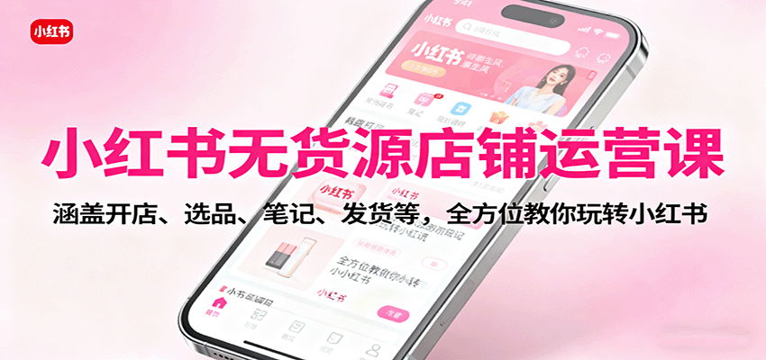 小红书无货源店铺运营课：涵盖开店、选品、笔记、发货等，全方位教你玩转小红书-创业项目网