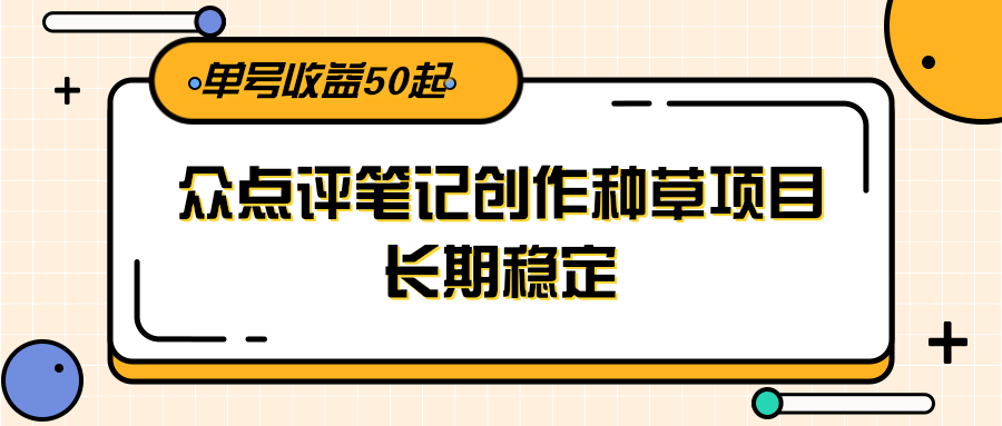 大众点评笔记创作种草项目，长期稳定， 单号收益50起-创业项目网