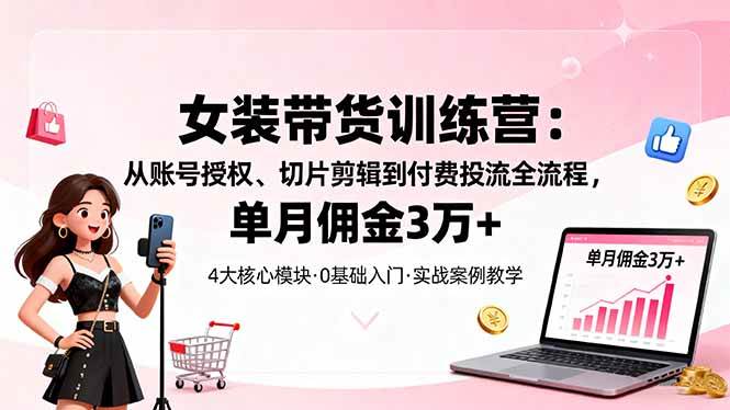 （16270期）女装带货特训营：从账号授权、切片剪辑到付费投流全流程，单月佣金3万+-创业项目网