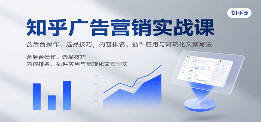 知乎广告营销实战课，含后台操作、选品技巧，内容排名、插件应用与高转化文案写法-创业项目网