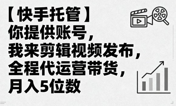 【快手托管】你提供账号，我来剪辑视频发布，全程代运营带货，月入5位数【揭秘】-创业项目网