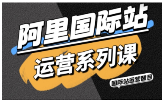 阿里国际站运营系列课，涵盖精准引流、直通车与全站推实战SOP，搭配AI效率工具包与高阶增长玩法-创业项目网