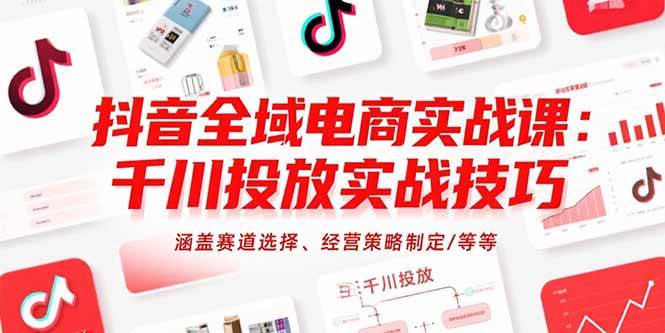 （15458期）抖音全域电商实战课：千川投放实战技巧，涵盖赛道选择、经营策略制定/等等-创业项目网