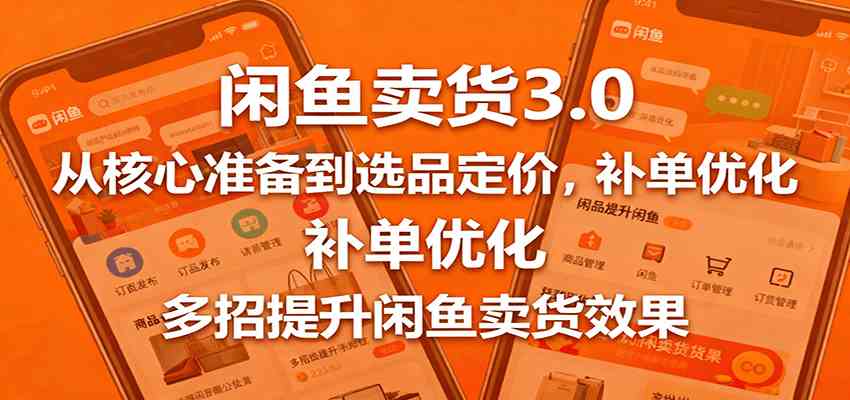 闲鱼卖货3.0，从核心准备到选品定价，补单优化，多招提升闲鱼卖货效果-创业项目网