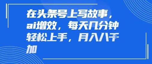 在头条号上写故事，ai增效，每天几分钟轻松上手，月入8k-创业项目网