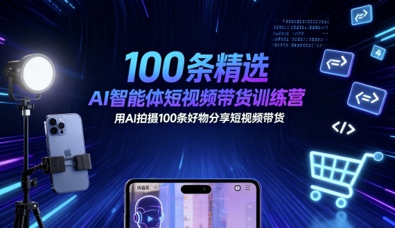 100条精选AI智能体短视频带货训练营，用AI拍摄100条好物分享短视频带货-创业项目网