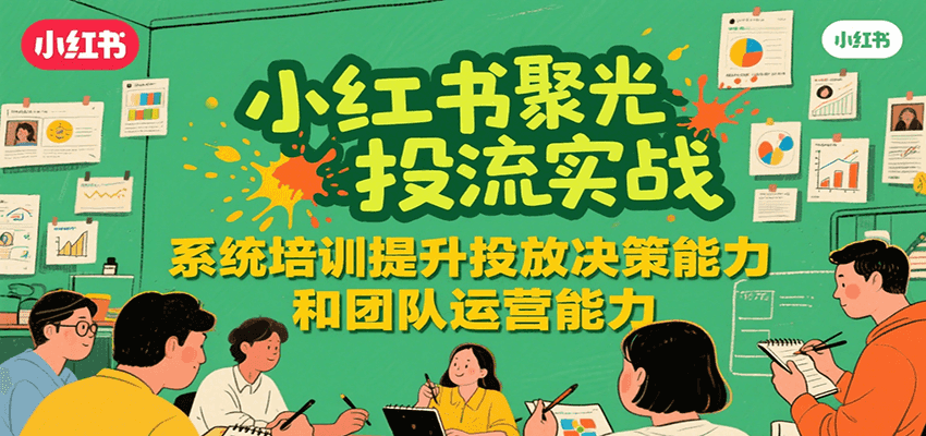 小红书聚光投流实战，系统学习提升投放决策能力和团队运营能力-创业项目网