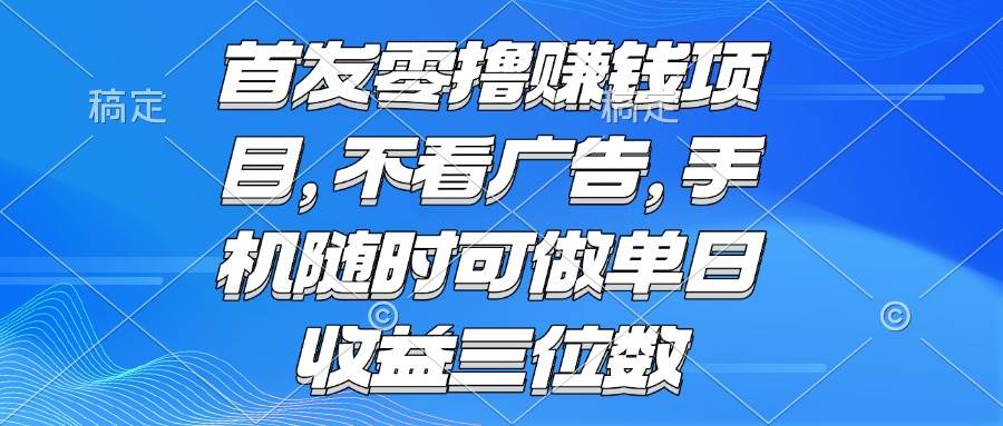 （15388期）零撸赚钱项目 不看广告 手机随时可做 单日收益三位数-创业项目网