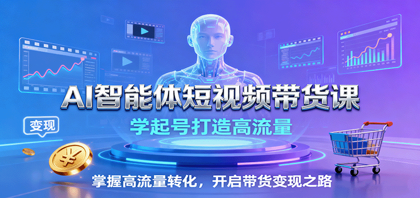 AI智能体短视频带货课：学起号打造高流量，掌握高流量转化，开启带货变现之路-创业项目网