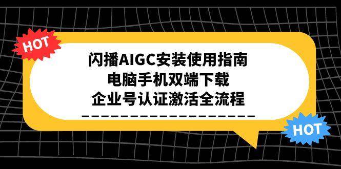 （15155期）闪播AIGC安装使用指南，电脑手机双端下载，企业号认证激活全流程-创业项目网