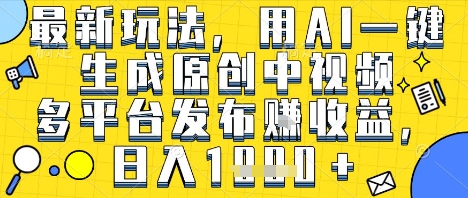 最新玩法，用AI一键生成原创中视频多平台发布挣收益，抖音快手视频号都可以，日入1k+【揭秘】-创业项目网