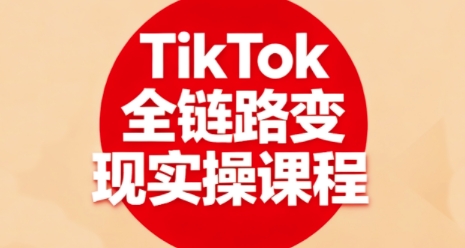 TikTok全链路变现实操课程，全方位助力学员掌握TK变现技能-创业项目网