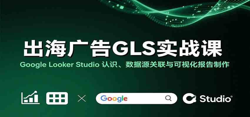 出海广告GLS实战课：Google Looker Studio 认识、数据源关联与可视化报告制作-创业项目网