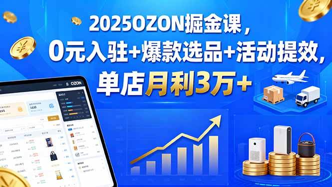 （15999期）2025OZON掘金课，0元入驻+爆款选品+活动提效，单店月利3万+-创业项目网