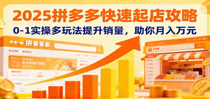2025拼多多快速起店攻略，0-1实操多玩法提升销量，助你月入万元-创业项目网