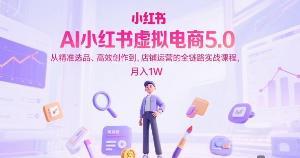 AI小红书虚拟电商5.0，从精准选品、高效创作到，店铺运营的全链路实战课程，月入1W-创业项目网