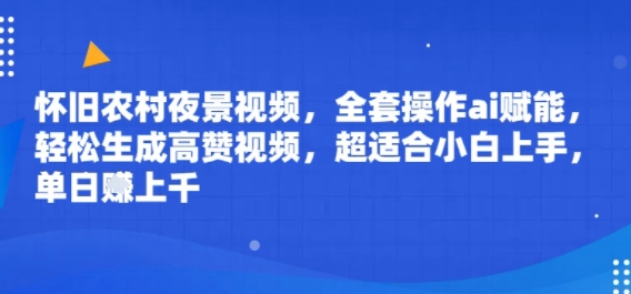 怀旧农村夜景视频，全套操作ai赋能，轻松生成高赞视频，超适合小白上手，单日收益几张-创业项目网