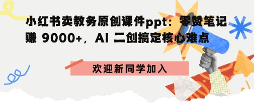 小红书卖教务原创课件ppt：零赞笔记賺9k+，AI二创搞定核心难点-创业项目网