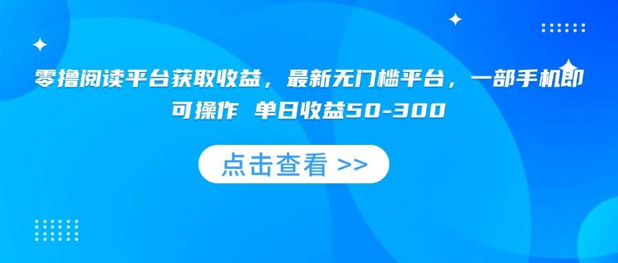 （15652期）零撸阅读平台获取收益，最新无门槛平台，一部手机即可操作 单日收益50-300-创业项目网